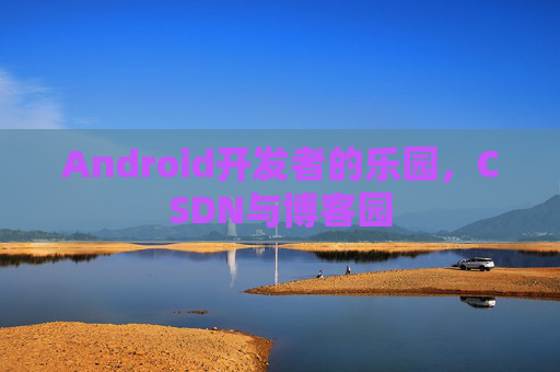 Android开发者的乐园，CSDN与博客园